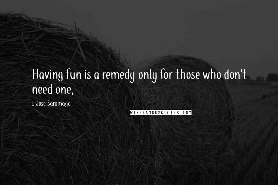 Jose Saramago Quotes: Having fun is a remedy only for those who don't need one,