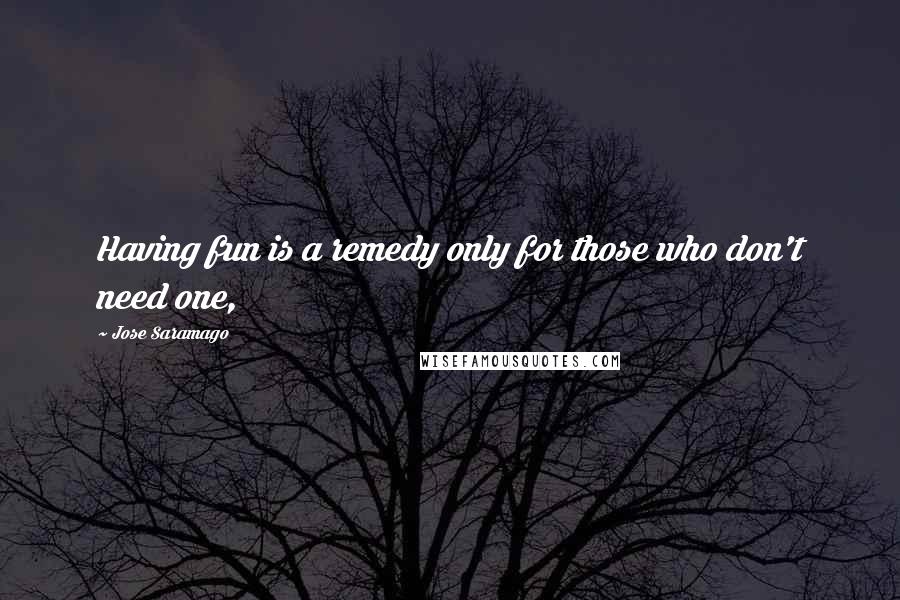 Jose Saramago Quotes: Having fun is a remedy only for those who don't need one,