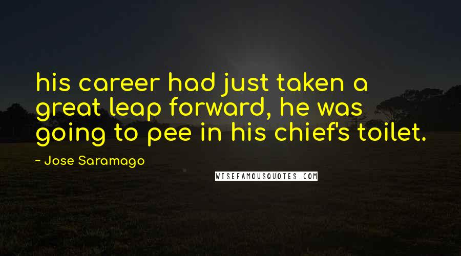 Jose Saramago Quotes: his career had just taken a great leap forward, he was going to pee in his chief's toilet.
