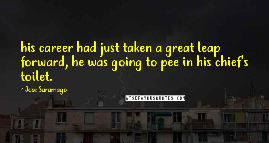 Jose Saramago Quotes: his career had just taken a great leap forward, he was going to pee in his chief's toilet.