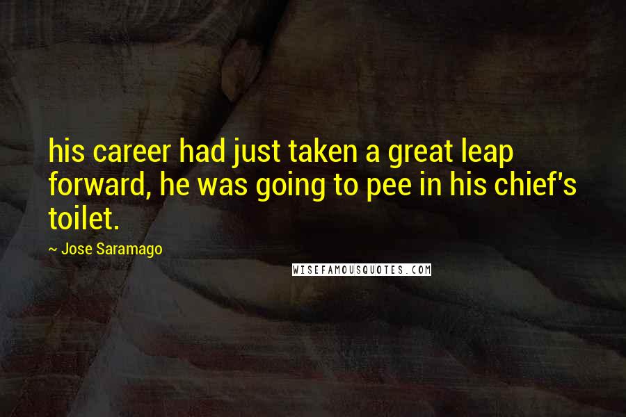 Jose Saramago Quotes: his career had just taken a great leap forward, he was going to pee in his chief's toilet.
