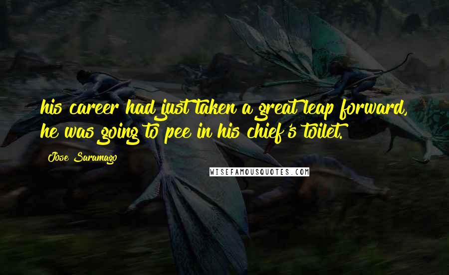 Jose Saramago Quotes: his career had just taken a great leap forward, he was going to pee in his chief's toilet.