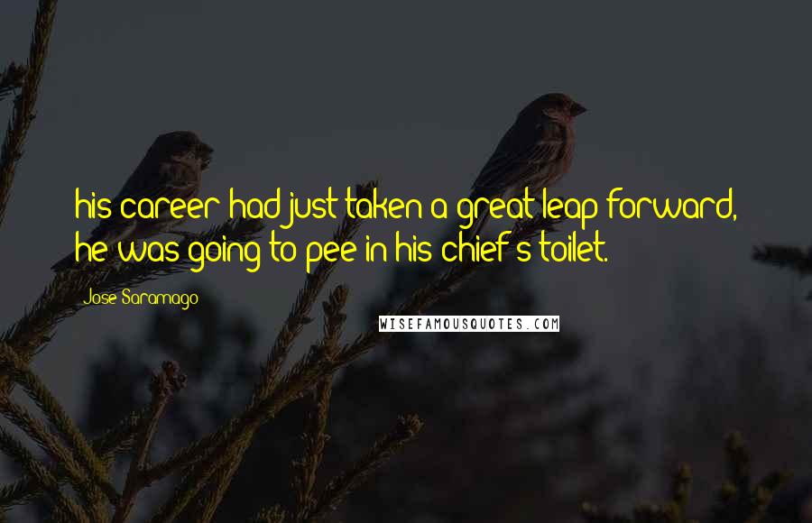 Jose Saramago Quotes: his career had just taken a great leap forward, he was going to pee in his chief's toilet.