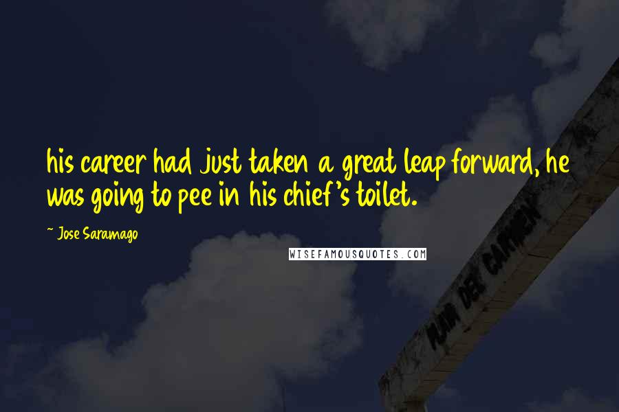 Jose Saramago Quotes: his career had just taken a great leap forward, he was going to pee in his chief's toilet.