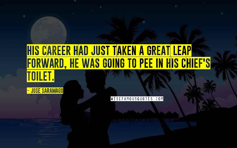Jose Saramago Quotes: his career had just taken a great leap forward, he was going to pee in his chief's toilet.