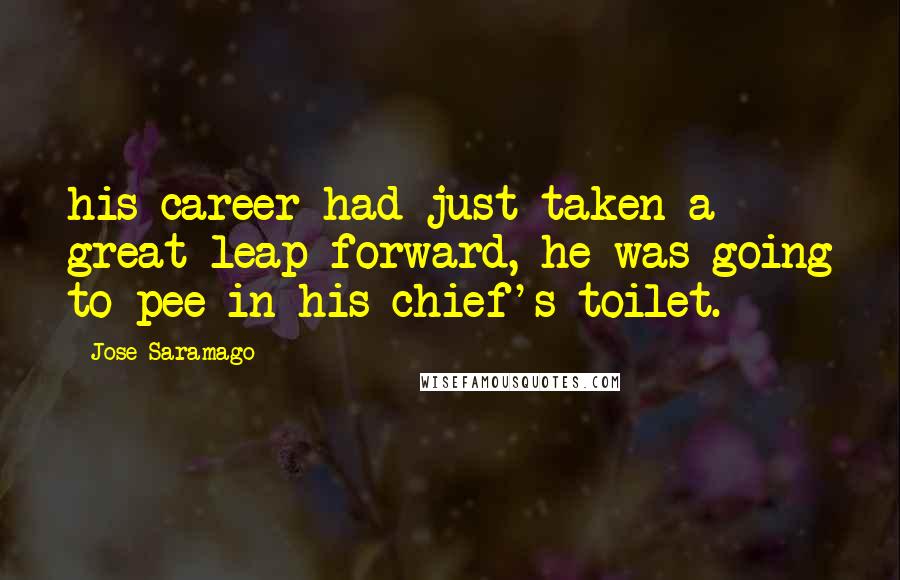 Jose Saramago Quotes: his career had just taken a great leap forward, he was going to pee in his chief's toilet.