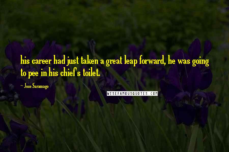 Jose Saramago Quotes: his career had just taken a great leap forward, he was going to pee in his chief's toilet.