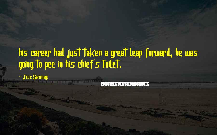 Jose Saramago Quotes: his career had just taken a great leap forward, he was going to pee in his chief's toilet.