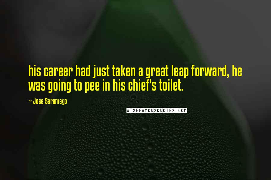 Jose Saramago Quotes: his career had just taken a great leap forward, he was going to pee in his chief's toilet.