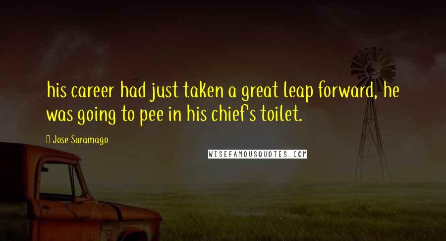 Jose Saramago Quotes: his career had just taken a great leap forward, he was going to pee in his chief's toilet.