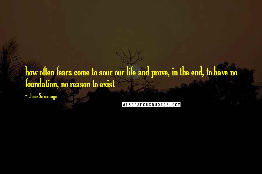 Jose Saramago Quotes: how often fears come to sour our life and prove, in the end, to have no foundation, no reason to exist