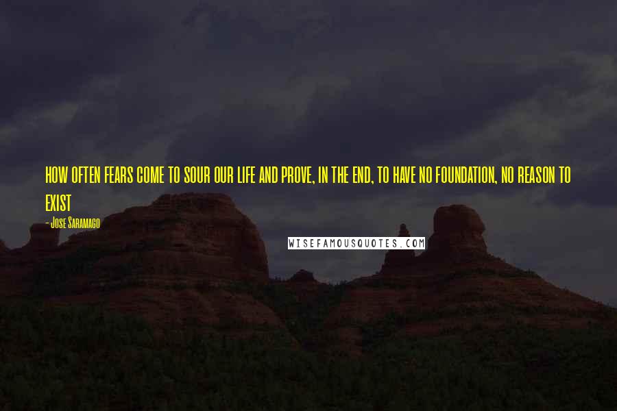 Jose Saramago Quotes: how often fears come to sour our life and prove, in the end, to have no foundation, no reason to exist