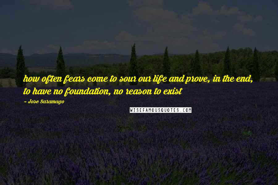 Jose Saramago Quotes: how often fears come to sour our life and prove, in the end, to have no foundation, no reason to exist