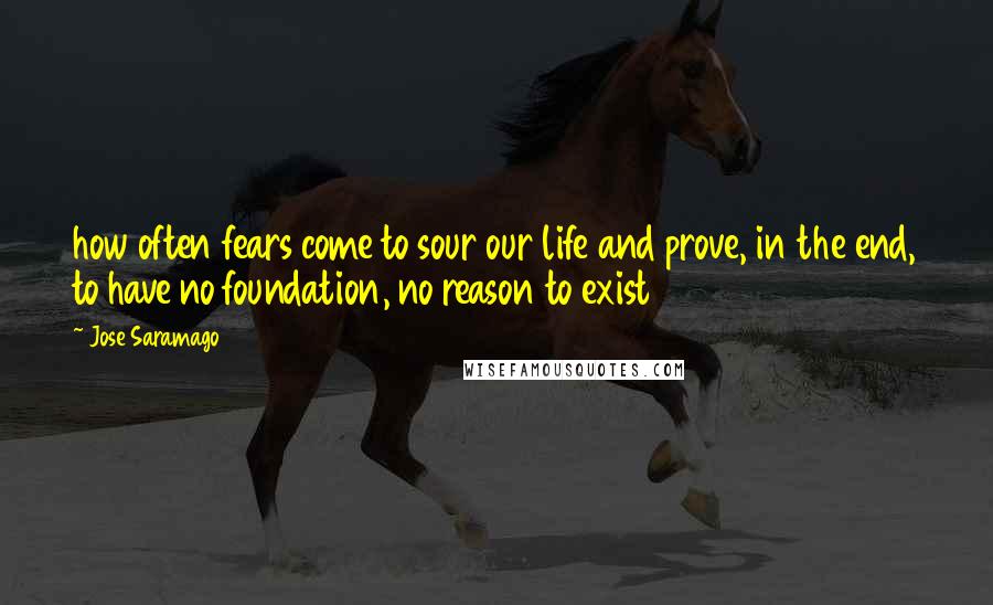 Jose Saramago Quotes: how often fears come to sour our life and prove, in the end, to have no foundation, no reason to exist