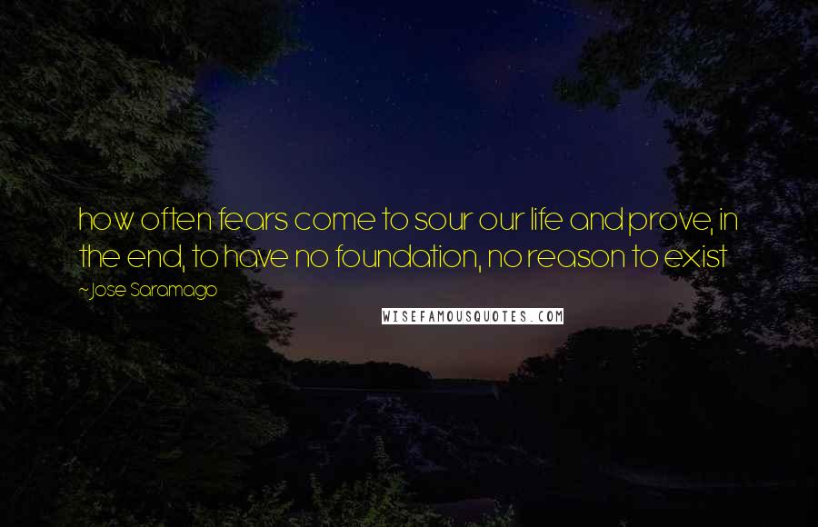 Jose Saramago Quotes: how often fears come to sour our life and prove, in the end, to have no foundation, no reason to exist