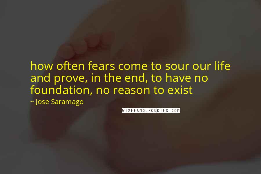 Jose Saramago Quotes: how often fears come to sour our life and prove, in the end, to have no foundation, no reason to exist