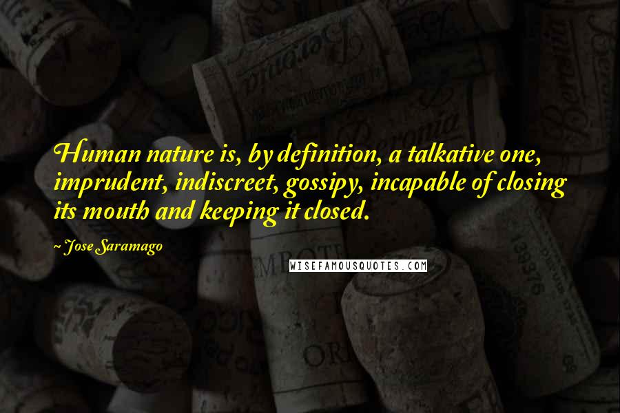 Jose Saramago Quotes: Human nature is, by definition, a talkative one, imprudent, indiscreet, gossipy, incapable of closing its mouth and keeping it closed.