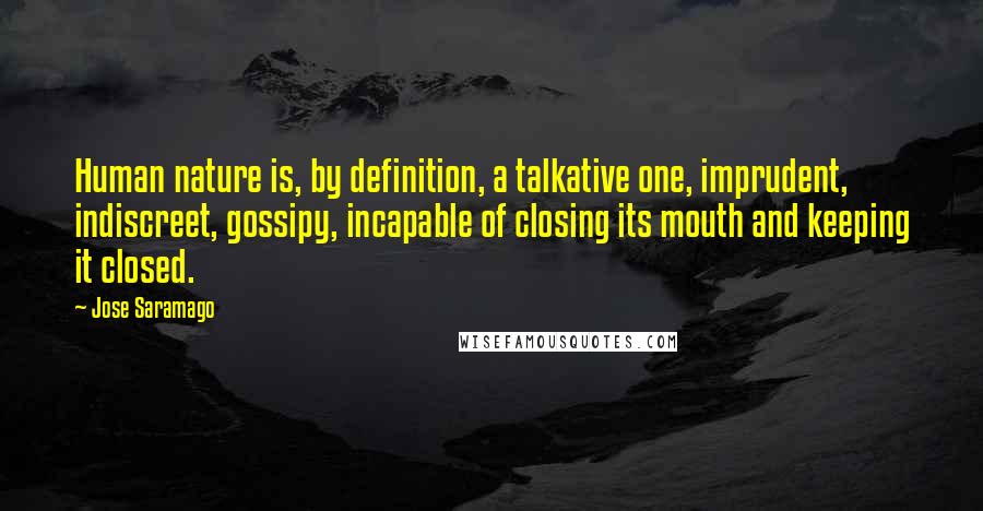 Jose Saramago Quotes: Human nature is, by definition, a talkative one, imprudent, indiscreet, gossipy, incapable of closing its mouth and keeping it closed.
