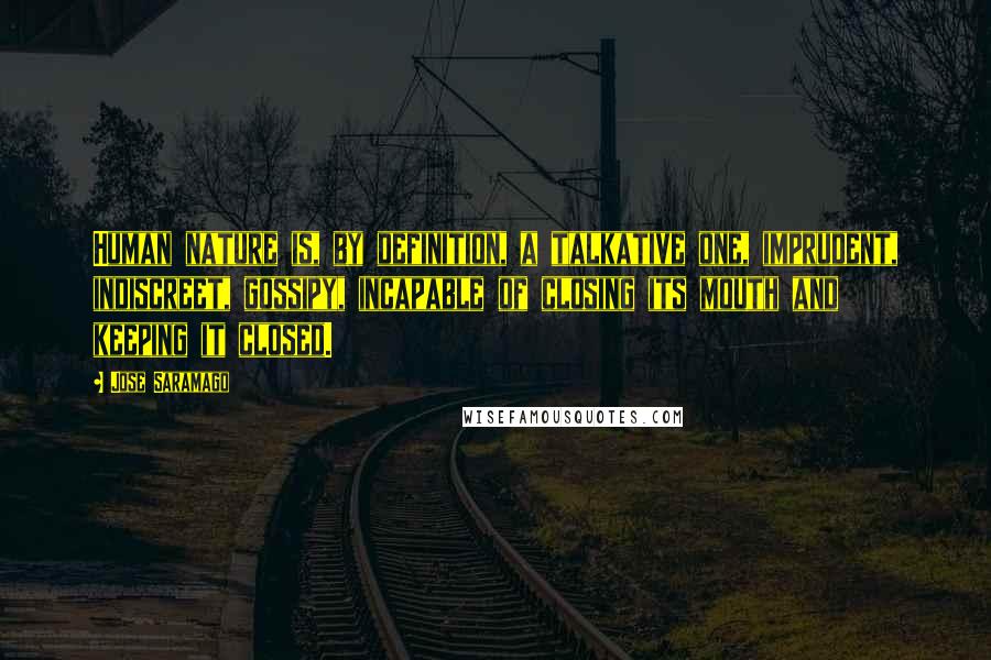 Jose Saramago Quotes: Human nature is, by definition, a talkative one, imprudent, indiscreet, gossipy, incapable of closing its mouth and keeping it closed.