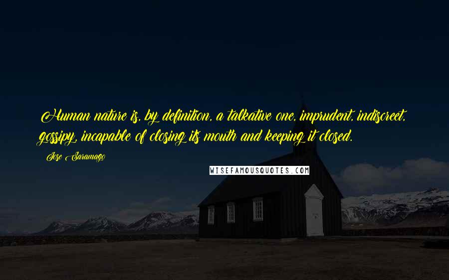 Jose Saramago Quotes: Human nature is, by definition, a talkative one, imprudent, indiscreet, gossipy, incapable of closing its mouth and keeping it closed.