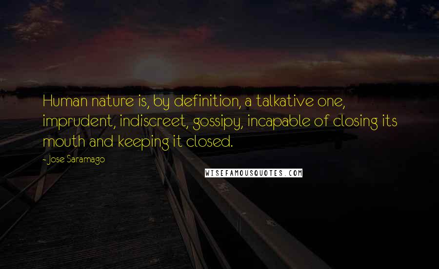 Jose Saramago Quotes: Human nature is, by definition, a talkative one, imprudent, indiscreet, gossipy, incapable of closing its mouth and keeping it closed.