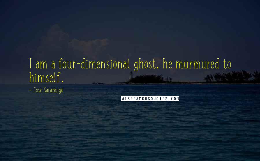 Jose Saramago Quotes: I am a four-dimensional ghost, he murmured to himself.