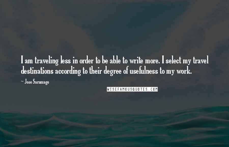 Jose Saramago Quotes: I am traveling less in order to be able to write more. I select my travel destinations according to their degree of usefulness to my work.