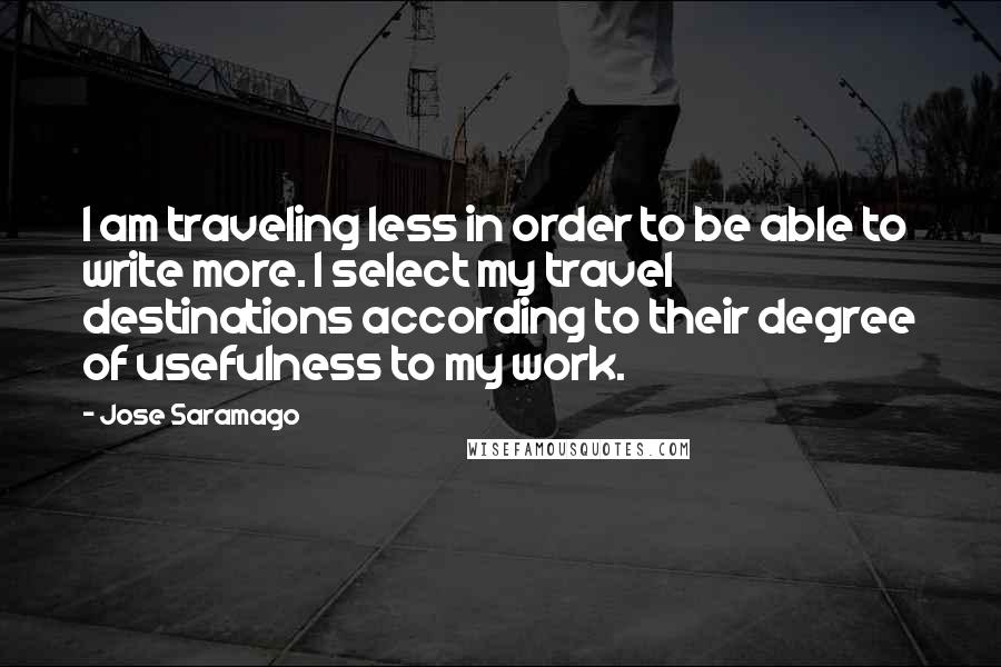 Jose Saramago Quotes: I am traveling less in order to be able to write more. I select my travel destinations according to their degree of usefulness to my work.