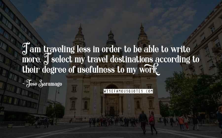 Jose Saramago Quotes: I am traveling less in order to be able to write more. I select my travel destinations according to their degree of usefulness to my work.