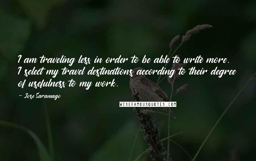 Jose Saramago Quotes: I am traveling less in order to be able to write more. I select my travel destinations according to their degree of usefulness to my work.