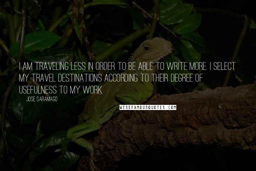 Jose Saramago Quotes: I am traveling less in order to be able to write more. I select my travel destinations according to their degree of usefulness to my work.