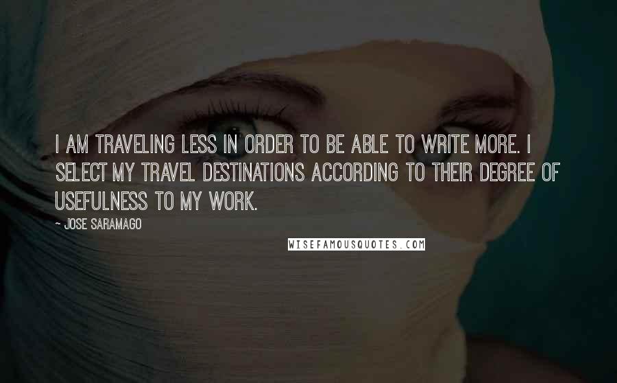 Jose Saramago Quotes: I am traveling less in order to be able to write more. I select my travel destinations according to their degree of usefulness to my work.