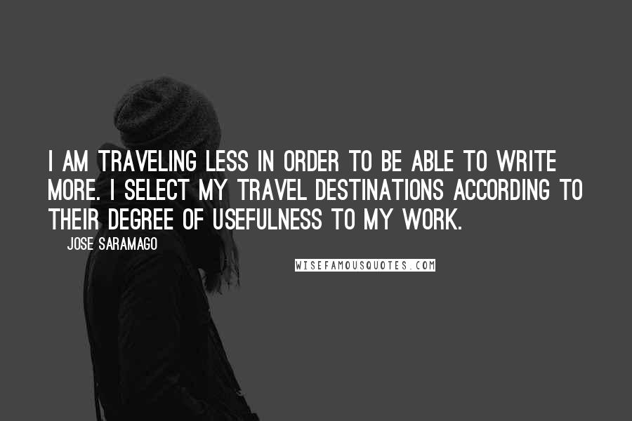 Jose Saramago Quotes: I am traveling less in order to be able to write more. I select my travel destinations according to their degree of usefulness to my work.