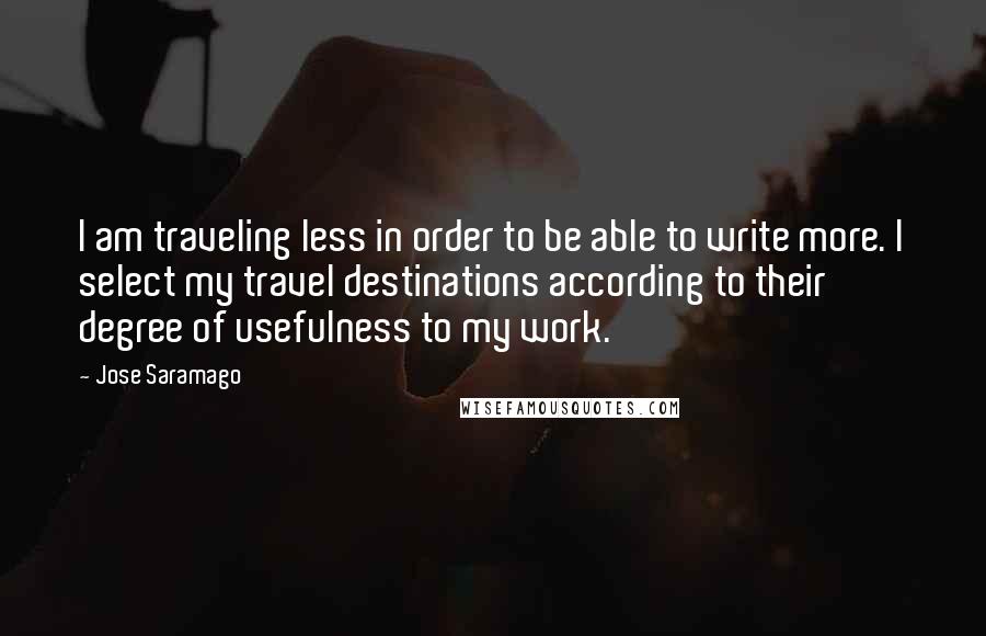 Jose Saramago Quotes: I am traveling less in order to be able to write more. I select my travel destinations according to their degree of usefulness to my work.