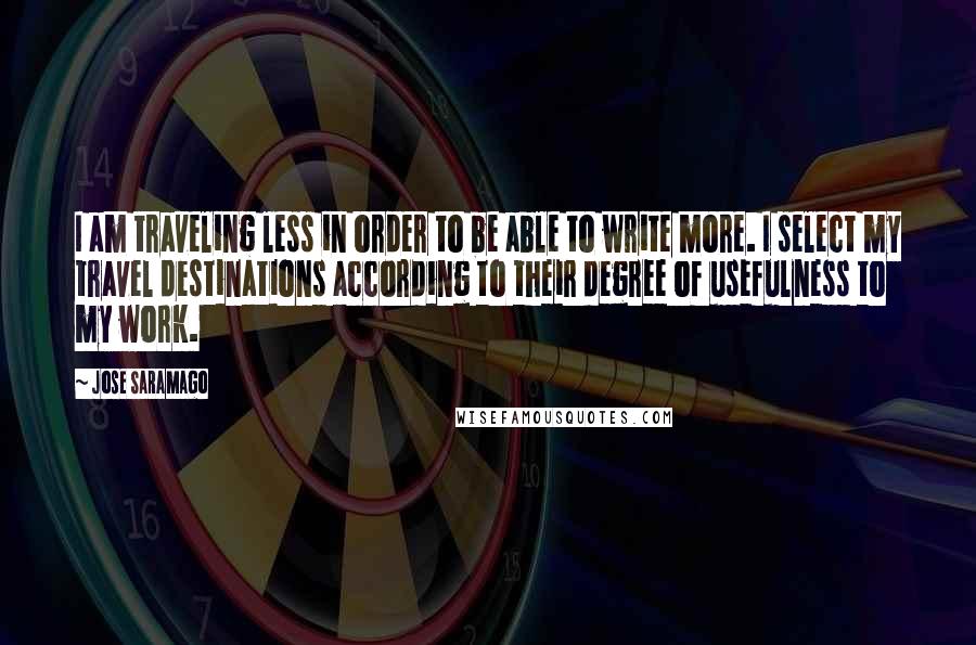 Jose Saramago Quotes: I am traveling less in order to be able to write more. I select my travel destinations according to their degree of usefulness to my work.