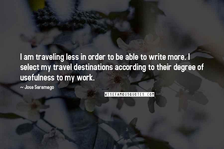 Jose Saramago Quotes: I am traveling less in order to be able to write more. I select my travel destinations according to their degree of usefulness to my work.