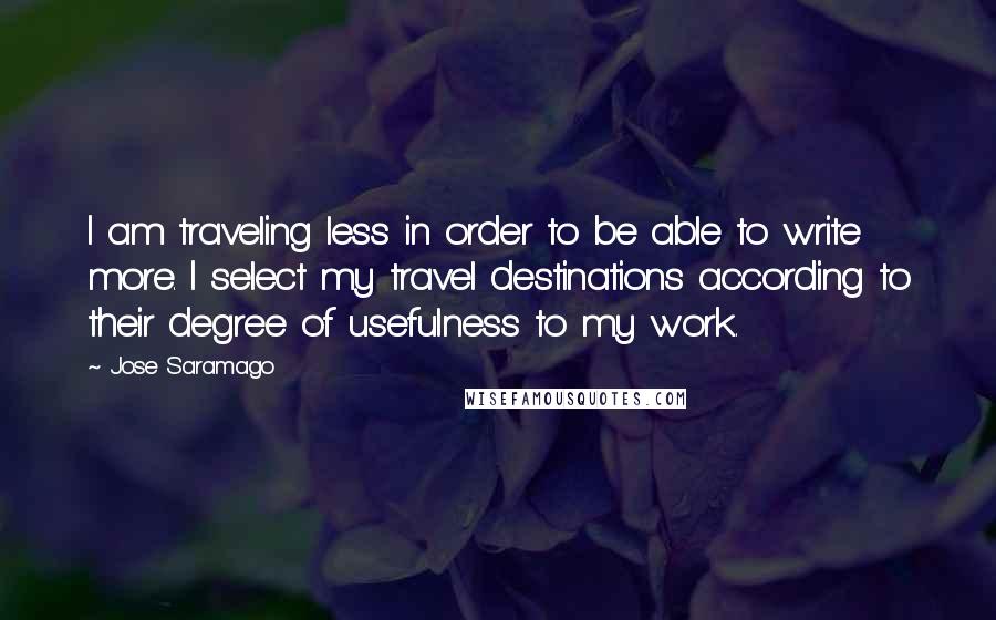 Jose Saramago Quotes: I am traveling less in order to be able to write more. I select my travel destinations according to their degree of usefulness to my work.