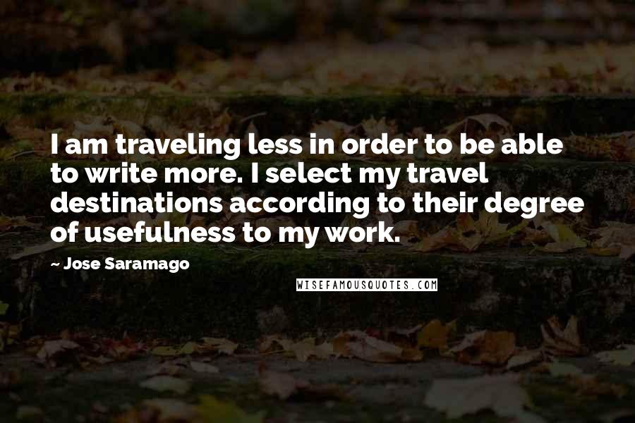 Jose Saramago Quotes: I am traveling less in order to be able to write more. I select my travel destinations according to their degree of usefulness to my work.