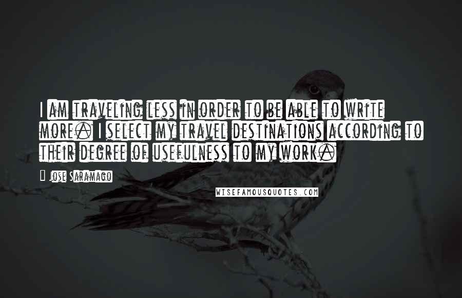 Jose Saramago Quotes: I am traveling less in order to be able to write more. I select my travel destinations according to their degree of usefulness to my work.