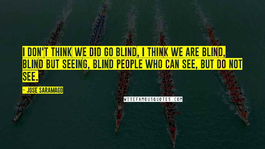 Jose Saramago Quotes: I don't think we did go blind, I think we are blind, Blind but seeing, Blind people who can see, but do not see.