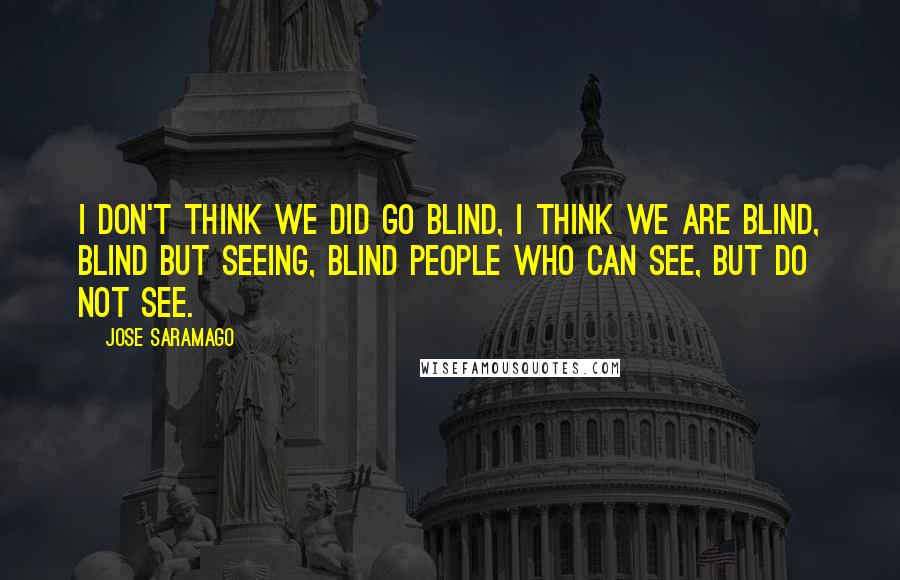 Jose Saramago Quotes: I don't think we did go blind, I think we are blind, Blind but seeing, Blind people who can see, but do not see.