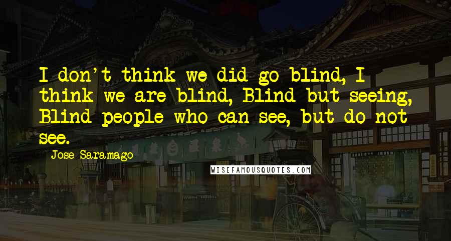 Jose Saramago Quotes: I don't think we did go blind, I think we are blind, Blind but seeing, Blind people who can see, but do not see.