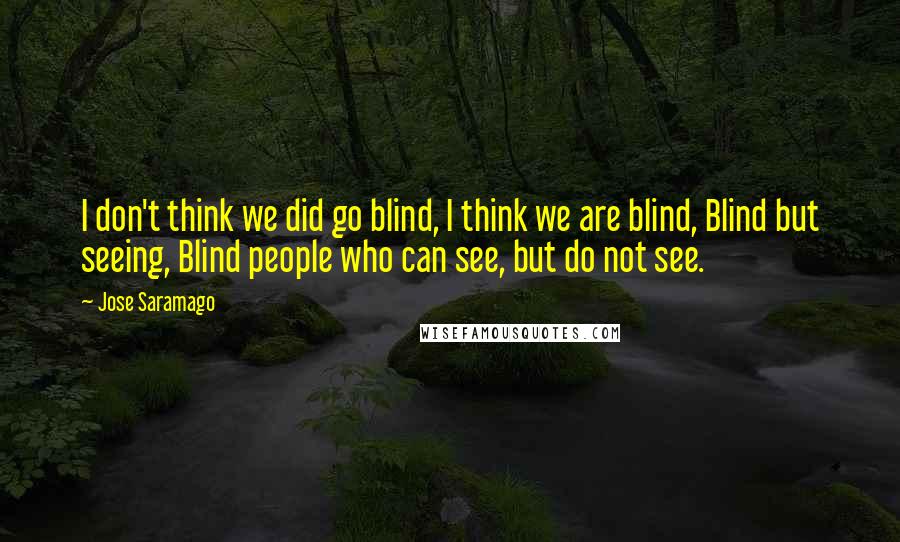 Jose Saramago Quotes: I don't think we did go blind, I think we are blind, Blind but seeing, Blind people who can see, but do not see.