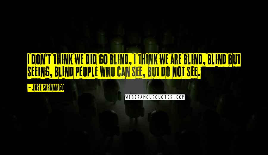 Jose Saramago Quotes: I don't think we did go blind, I think we are blind, Blind but seeing, Blind people who can see, but do not see.