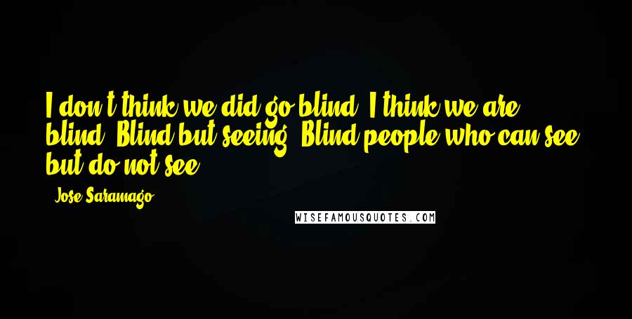 Jose Saramago Quotes: I don't think we did go blind, I think we are blind, Blind but seeing, Blind people who can see, but do not see.