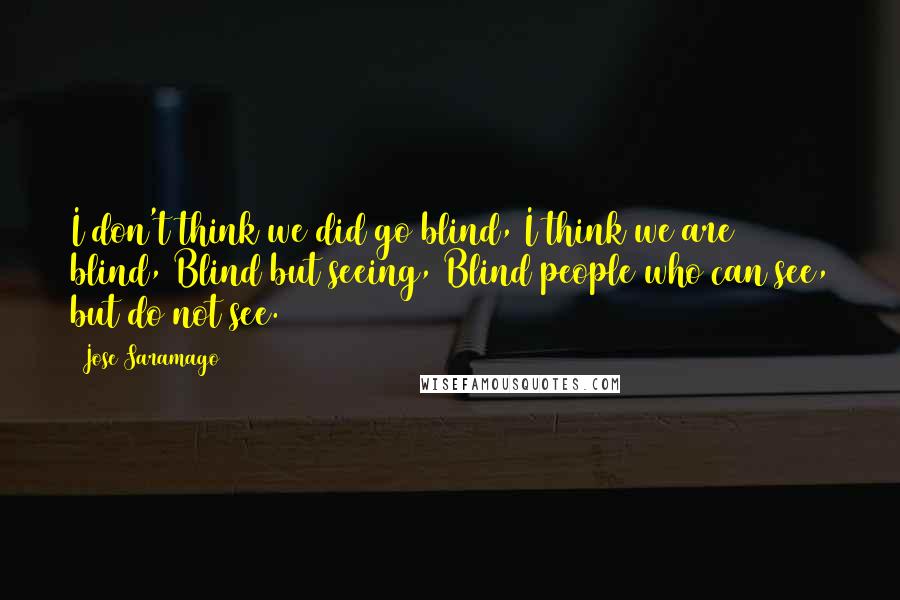 Jose Saramago Quotes: I don't think we did go blind, I think we are blind, Blind but seeing, Blind people who can see, but do not see.