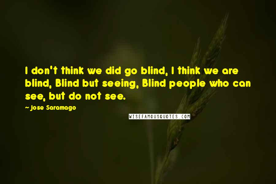 Jose Saramago Quotes: I don't think we did go blind, I think we are blind, Blind but seeing, Blind people who can see, but do not see.