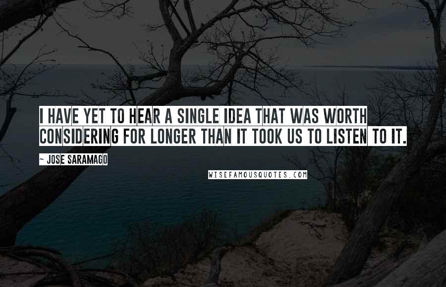 Jose Saramago Quotes: I have yet to hear a single idea that was worth considering for longer than it took us to listen to it.