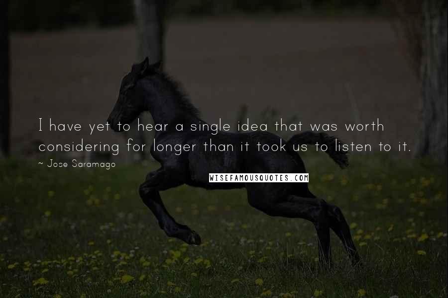 Jose Saramago Quotes: I have yet to hear a single idea that was worth considering for longer than it took us to listen to it.