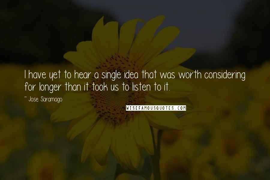 Jose Saramago Quotes: I have yet to hear a single idea that was worth considering for longer than it took us to listen to it.